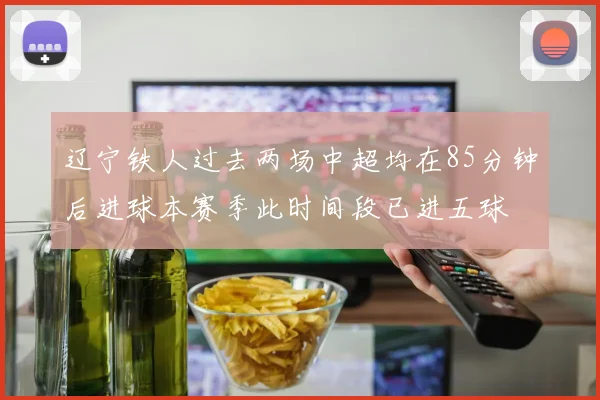辽宁铁人过去两场中超均在85分钟后进球本赛季此时间段已进五球