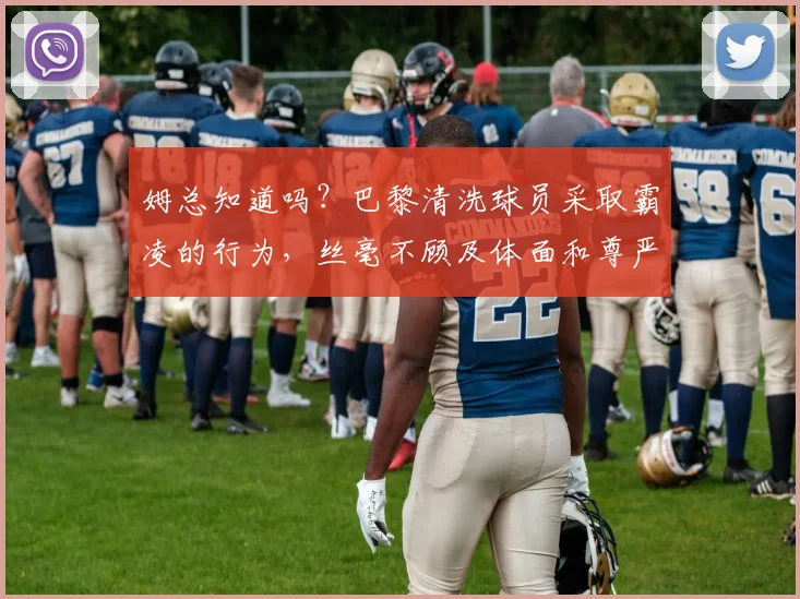 姆总知道吗？巴黎清洗球员采取霸凌的行为，丝毫不顾及体面和尊严