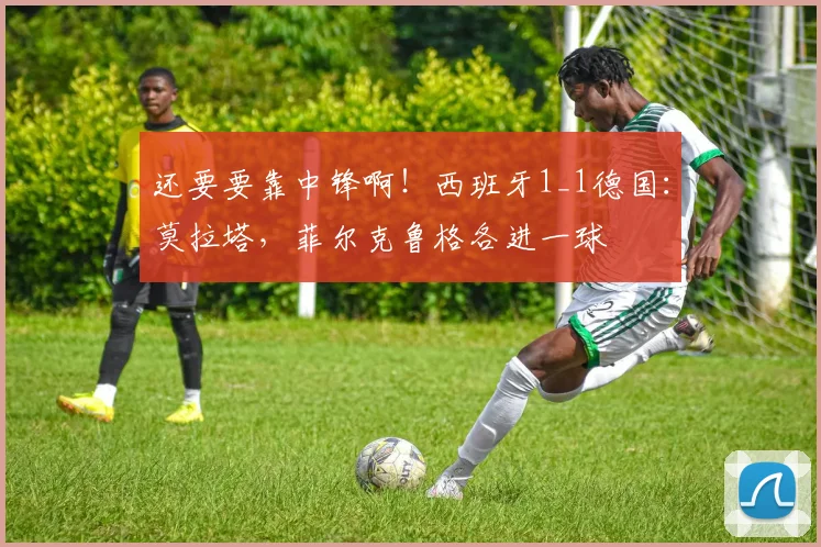 还要要靠中锋啊！西班牙1_1德国：莫拉塔，菲尔克鲁格各进一球