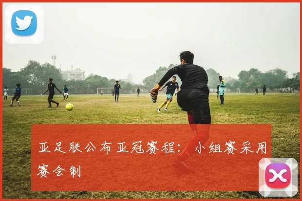 亚足联公布亚冠赛程：小组赛采用赛会制