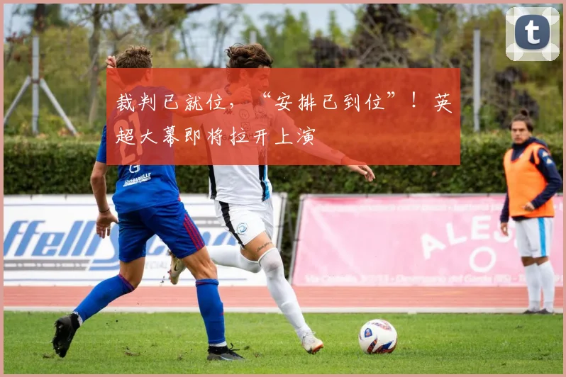 裁判已就位，“安排已到位”！英超大幕即将拉开上演