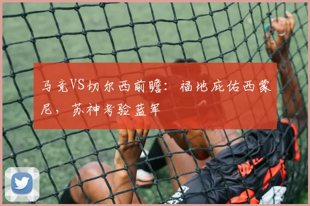 马竞VS切尔西前瞻：福地庇佑西蒙尼，苏神考验蓝军