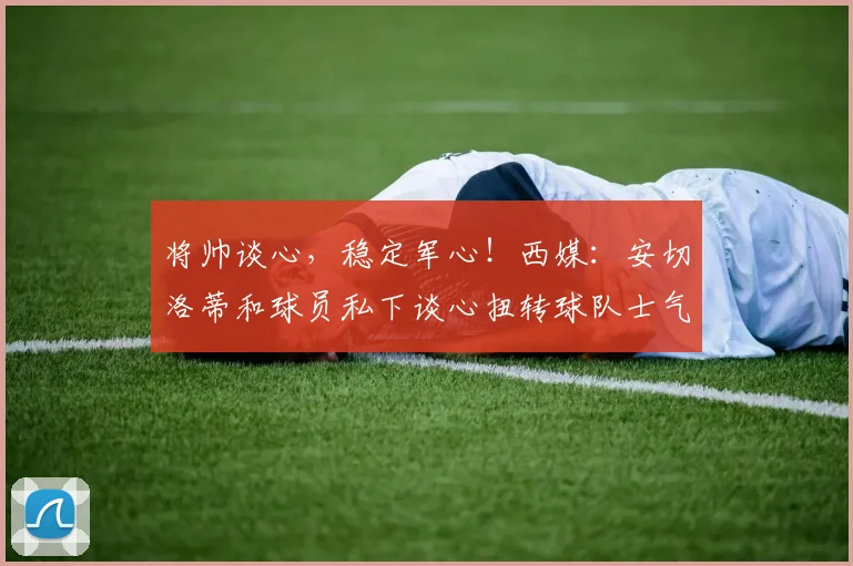 将帅谈心，稳定军心！西媒：安切洛蒂和球员私下谈心扭转球队士气