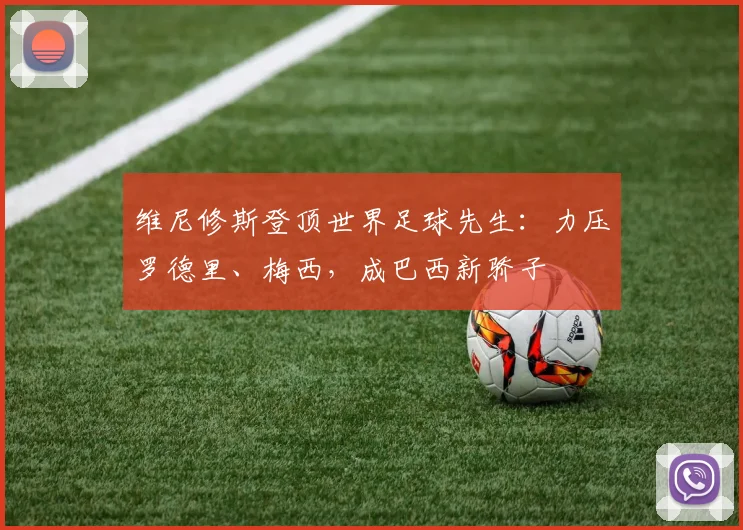 维尼修斯登顶世界足球先生：力压罗德里、梅西，成巴西新骄子