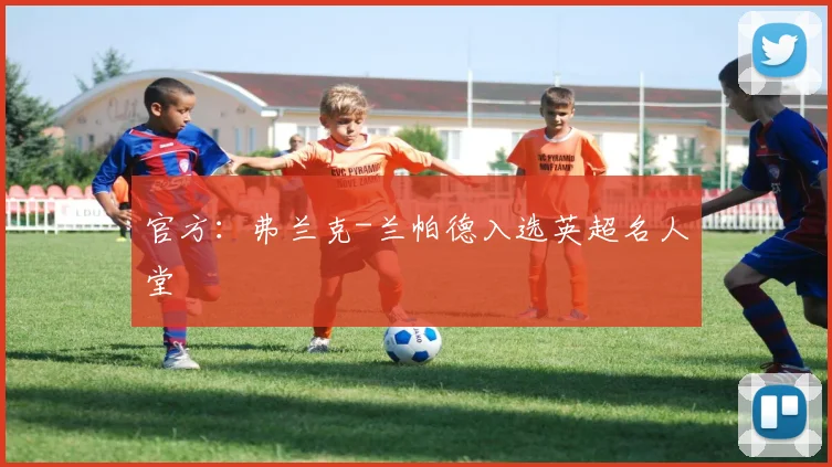 官方：弗兰克-兰帕德入选英超名人堂