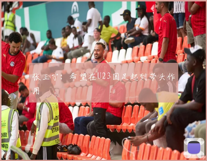 张玉宁：希望在U23国足起到带头作用