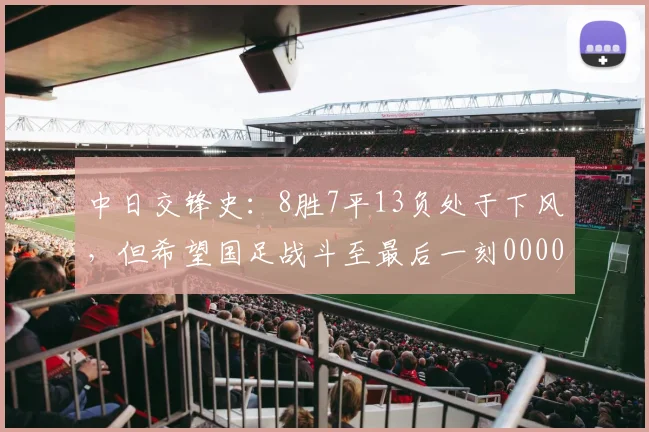 中日交锋史：8胜7平13负处于下风，但希望国足战斗至最后一刻0000644