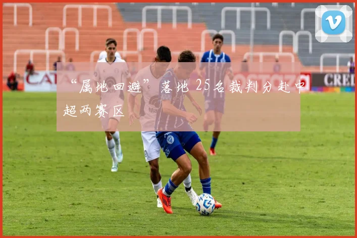 “属地回避”落地 25名裁判分赴中超两赛区
