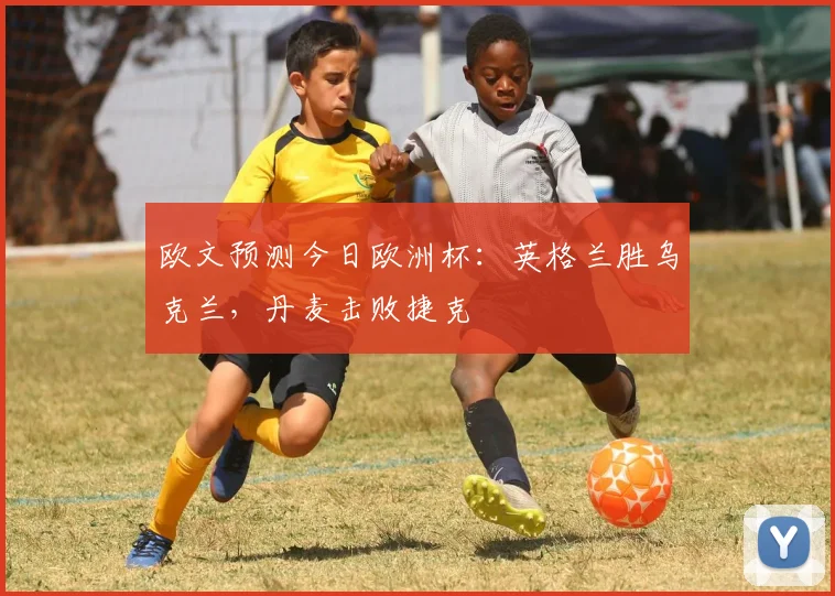 欧文预测今日欧洲杯：英格兰胜乌克兰，丹麦击败捷克