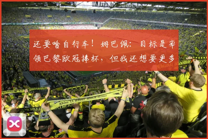 还要啥自行车！姆巴佩：目标是率领巴黎欧冠捧杯，但我还想要更多